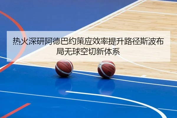 热火深研阿德巴约策应效率提升路径斯波布局无球空切新体系