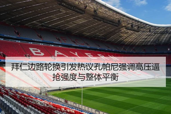 拜仁边路轮换引发热议孔帕尼强调高压逼抢强度与整体平衡