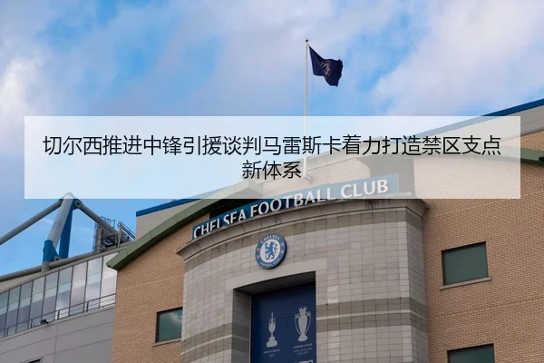 切尔西推进中锋引援谈判马雷斯卡着力打造禁区支点新体系