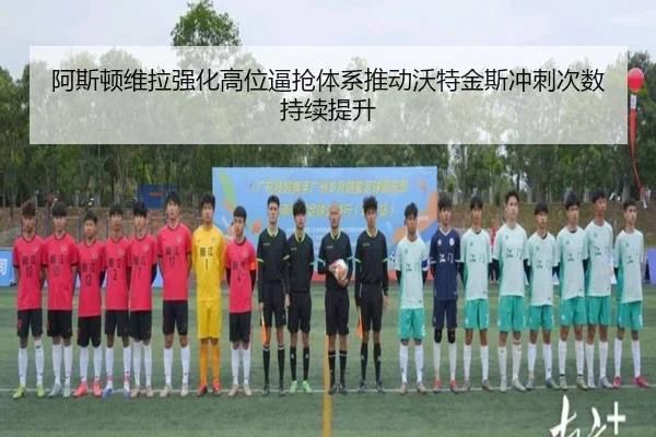 阿斯顿维拉强化高位逼抢体系推动沃特金斯冲刺次数持续提升