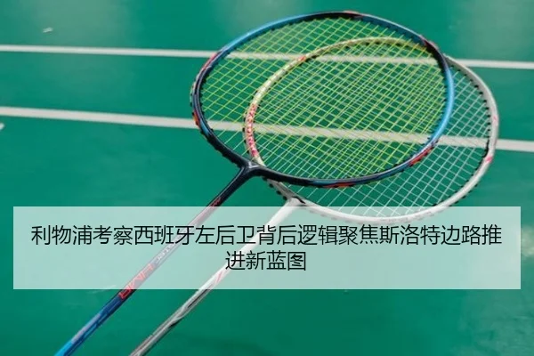利物浦考察西班牙左后卫背后逻辑聚焦斯洛特边路推进新蓝图